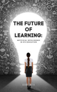 Title: The Future of Learning: Artificial Intelligence in K12 Education (AI in K-12 Education), Author: Adam Smith