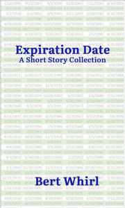 Title: Expiration Date: a Short Story Collection, Author: Bert Whirl