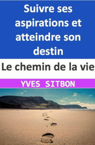Title: Le chemin de la vie : Suivre ses aspirations et atteindre son destin, Author: YVES SITBON
