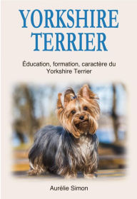 Title: Yorkshire Terrier : Education, Formation, Caractère du Yorkshire Terrier, Author: Aurélie Simon
