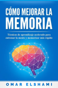 Title: Cómo Mejorar la Memoria: Técnicas de Aprendizaje Acelerado para Entrenar la Mente y Aprender Más Rápido, Author: Omar Elshami