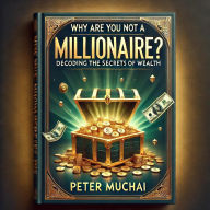 Title: Why Are You Not A Millionaire? Decoding the Secrets of Wealth, Author: Peter Muchai