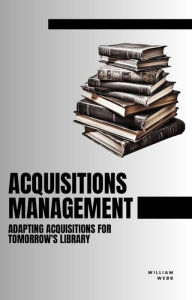 Title: Acquisitions Management: Adapting Acquisitions for Tomorrow's Library, Author: William Webb
