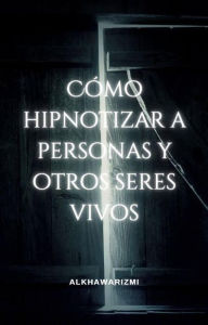 Title: Cómo Hipnotizar A Personas Y Otros Seres Vivos, Author: Al Khawarizmi