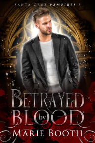 Title: Betrayed by Blood (Santa Cruz Vampires, #3), Author: Marie Booth