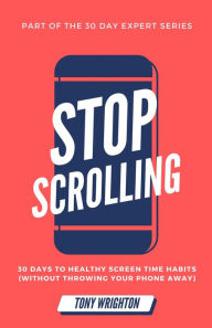Title: Stop Scrolling: 30 Days to Healthy Screen Time Habits (Without Throwing Your Phone Away), Author: Tony Wrighton