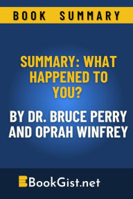 Title: Summary: What Happened to You? By Dr. Bruce Perry and Oprah Winfrey (Quick Gist), Author: Book Gist