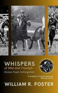 Title: Whispers of Mist and Triumph: Global Feats Unforgotten: Triumphs of International Racing Icons (Tales of the Turf: The Legacy of White and Grey, #3), Author: William R. Foster