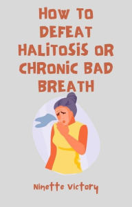 Title: How to Defeat Halitosis, or Chronic Bad Breath, Author: Ninette Victory
