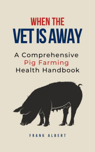 Title: When The Vet Is Away: A Comprehensive Pig Farming Health Handbook, Author: Frank Albert