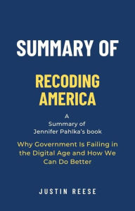 Title: Summary of Recoding America by Jennifer Pahlka: Why Government Is Failing in the Digital Age and How We Can Do Better, Author: Justin Reese