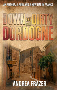 Title: Down and Dirty in the Dordogne, Author: Andrea Frazer