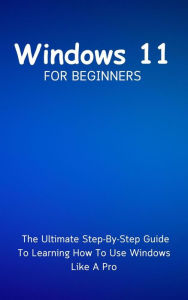 Title: Windows 11 For Beginners: The Ultimate Step-By-Step Guide To Learning How To Use Windows Like A Pro, Author: Voltaire Lumiere