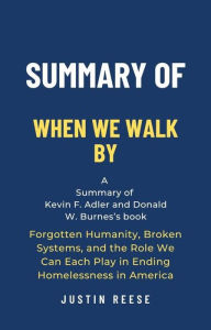 Title: Summary of When We Walk By by Kevin F. Adler and Donald W. Burnes: Forgotten Humanity, Broken Systems, and the Role We Can Each Play in Ending Homelessness in America, Author: Justin Reese