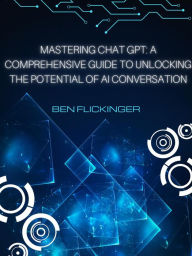 Title: Mastering Chat GPT: A Comprehensive Guide to Unlocking the Potential of AI Conversation, Author: Ben Flickinger