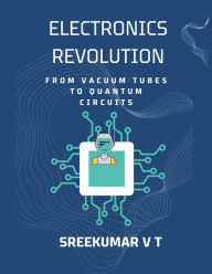 Title: Electronics Revolution: From Vacuum Tubes to Quantum Circuits, Author: V T SREEKUMAR