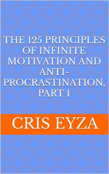 The 125 Principles of Infinite Motivation and Anti-Procrastination, Part 1: Be motivated, defeat procrastination, be disciplined, be mentally strong, productive, effective with psychology