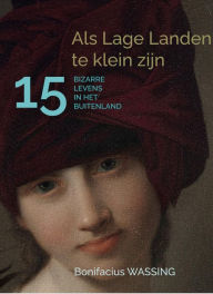 Title: Als Lage Landen te klein zijn, 15 Bizarre Levens in het Buitenland, Author: Bonifacius Wassing