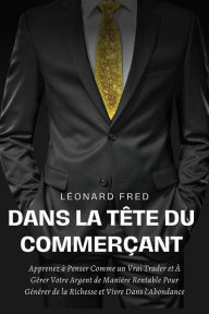 Title: Dans la Tête du Commerçant: Apprenez à Penser Comme un Vrai Trader et À Gérer Votre Argent de Manière Rentable Pour Générer de la Richesse et Vivre Dans l'Abondance, Author: Léonard Fred