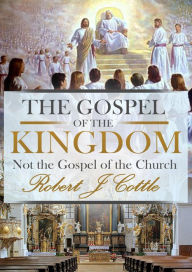 Title: The Gospel of the Kingdom, not the Gospel of the Church, Author: Robert J Cottle