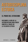 Autodisciplina Estoica: El Poder Del Estoicismo. Descubre La Guía De La Autodisciplina Para Crear Hábitos A Través De La Filosofía Estoica