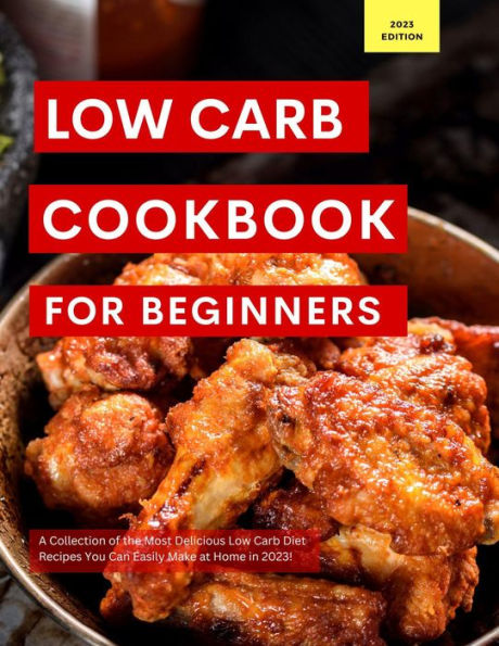 Low Carb Cookbook for Beginners: A Collection of the Most Delicious Low Carb Diet Recipes You Can Easily Make at Home in 2023! (Low Carb Recipes For 2023, #1)
