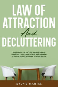Title: Law of Attraction and Decluttering: Magnetize the Life You Truly Desire by Creating Empty Space and Organizing Your Home and Mind to Manifest and Attract Money, Love and Success., Author: Sylvie Martel