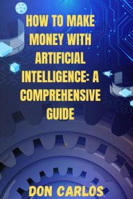 Title: How to Make Money with Artificial Intelligence: A Comprehensive Guide, Author: Don Carlos