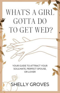 Title: What's a girl gotta do to get wed? (Your guide to attract your soulmate, perfect spouse, or lover), Author: Shelly Groves