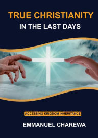 Title: True Christianity in the Last Days, Author: Anesu Emmanuel Charewa