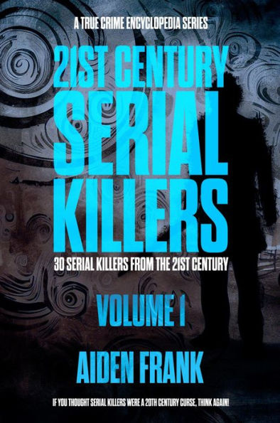 21st Century Serial Killers Volume 1 A True Crime Encyclopedia Series Modern Serial Killers 7119