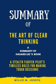 Title: Summary of The Art of Clear Thinking By Hasard Lee: A Stealth Fighter Pilot's Timeless Rules for Making Tough Decisions, Author: Willie M. Joseph