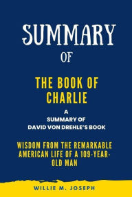 Title: Summary of The Book of Charlie By David Von Drehle: Wisdom from the Remarkable American Life of a 109-Year-Old Man, Author: Willie M. Joseph