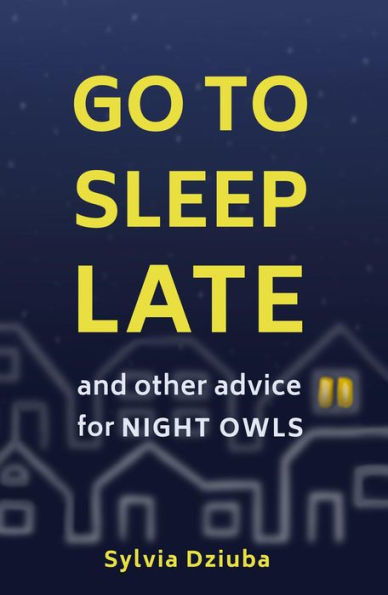 Go to Sleep Late: And Other Advice for Night Owls