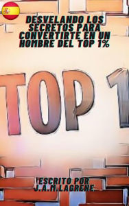 Title: Desvelando los Secretos para Convertirte en un Hombre del Top 1%., Author: Julio Alberto Martinez Lagrene