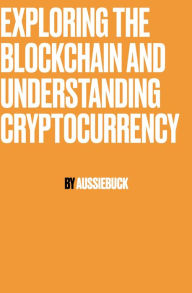 Title: Exploring The Blockchain And Understand Cryptocurrency, Author: Aussiebuck