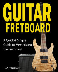 Title: Guitar Fretboard: A Quick & Simple Guide to Memorizing the Fretboard, Author: Gary Nelson