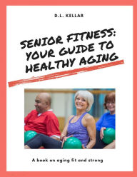 Title: Senior Fitness: Your Guide to Healthy Aging (1, #1), Author: D. L. Kellar
