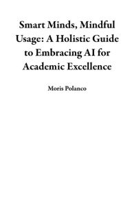 Title: Smart Minds, Mindful Usage: A Holistic Guide to Embracing AI for Academic Excellence, Author: Moris Polanco