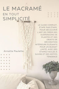 Title: Le Macramé en Toute Simplicité: Le Guide Complet, Étape par Étape, Pour Découvrir l'Art de Créer des Suspensions de Plantes et Des Objets de Décoration Intérieure Élégants Pour un Budget Limité, Author: Annette Paulette