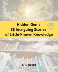 Title: Hidden Gems 38 Intriguing Stories of Little-Known Knowledge, Author: T. R. Waven