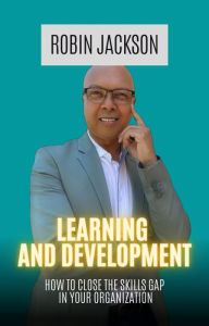 Title: Learning and Development: How To Close The Skills Gap in Your Organization, Author: Robin Jackson