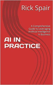 Title: AI in Practice: A Comprehensive Guide to Leveraging Artificial Intelligence in Business, Author: Rick Spair