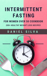Title: Intermittent Fasting For Women Over 50 Cookbook: 200+ Healthy Weight Loss Recipes, Author: Daniel Silva