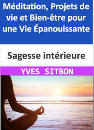 Title: Sagesse intérieure : Méditation, Projets de vie et Bien-être pour une Vie Épanouissante, Author: YVES SITBON