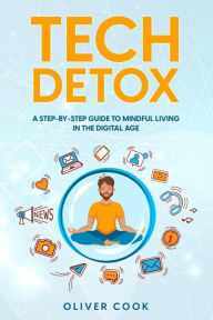 Title: Tech Detox A Step-by-Step Guide to Mindful Living in the Digital Age, Author: Oliver Cook