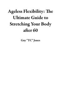 Title: Ageless Flexibility: The Ultimate Guide to Stretching Your Body after 60, Author: Guy 
