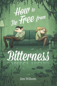 Title: How to Be Free From Bitterness, Author: Jim Wilson