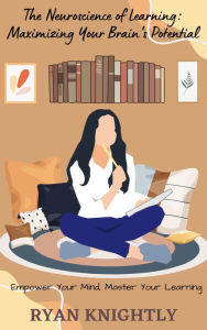 Title: The Neuroscience of Learning: Maximizing Your Brain's Potential, Author: Ryan Knightly