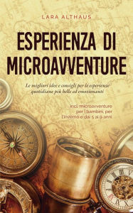 Title: Esperienza di microavventure Le migliori idee e consigli per le esperienze quotidiane più belle ed emozionanti incl. microavventure per i bambini, per l'inverno e dai 5 ai 9 anni, Author: Lara Althaus